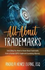 All About Trademarks: Everything You Need to Know About Trademarks From a Former USPTO Trademark Examining Attorney
