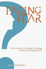 Facing Fear: The Journey to Mature Courage in Risk and Persecution