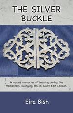 The Silver Buckle: Personal Memories of a student nurse in training during the momentous 'swinging 60s in SE London