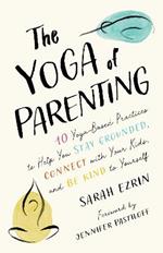 The Yoga of Parenting: Ten Yoga-Based Practices to Help You Stay Grounded, Connect with Your Kids, and Be Kind to Yourself