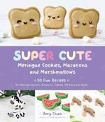 Super Cute Meringue Cookies, Macarons and Marshmallows: 50 Fun Recipes for Making Unicorns, Dinosaurs, Zebras, Monkeys and More