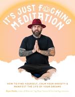 It’s Just Fucking Meditation: How to Find Yourself, Calm Your Anxiety and Manifest the Life of Your Dreams