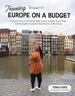 Traveling Europe on a Budget: An Insider’s Guide to Finding Hidden Gems, Avoiding Tourist Traps and Having the Vacation of Your Dreams on the Cheap