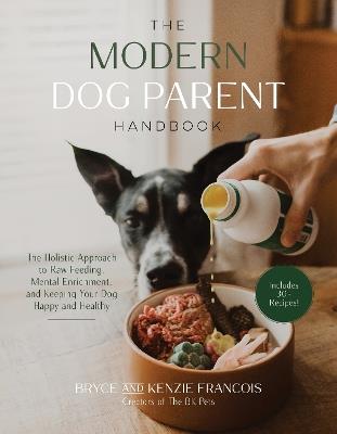 The Modern Dog Parent Handbook: The Holistic Approach to Raw Feeding, Mental Enrichment and Keeping Your Dog Happy and Healthy - Bryce and Kenzie Francois - cover