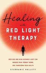 Healing With Red Light Therapy: How Red and Near-Infrared Light Can Manage Pain, Combat Aging, and Transform Your Health