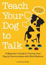 Teach Your Dog To Talk: A Beginner's Guide to Training Your Dog to Communicate with Word-Buttons