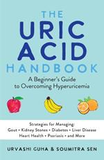 The Uric Acid Handbook: A Beginner's Guide To Overcoming Hyperuricemia (Strategies for Managing: Gout, Kidney Stones, Diabetes, Liver Disease, Heart Health, Psoriasis, and More)