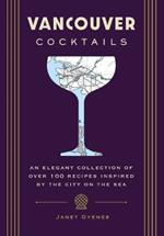 Vancouver Cocktails: An Elegant Collection of Over 100 Recipes Inspired by the City on the Sea