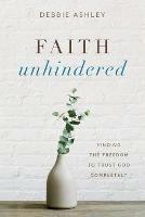 Faith Unhindered: Finding the Freedom to Trust God Completely