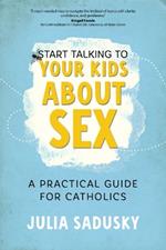 Start Talking to Your Kids about Sex: A Practical Guide for Catholics