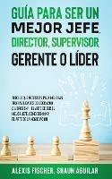 Guia para Ser un Mejor Jefe, Director, Supervisor, Gerente o Lider: Todo lo que Necesitas para Mejorar tus Habilidades de Liderazgo. 2 Libros en 1 - El Arte De Ser El Mejor Jefe, Como Dominar el Arte de la Negociacion