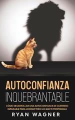 Autoconfianza Inquebrantable: Como Desarrollar una Autoconfianza de Guerrero Imparable para Lograr Todo lo que te Propongas