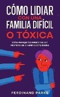 Como Lidiar con una Familia Dificil o Toxica: Como Navegar las Relaciones con Miembros de la Familia Complicados