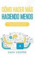 Como Hacer Mas Haciendo Menos: Acelera tu Productividad y Administra tu Vida como Siempre has Deseado con estas Estrategias Efectivas