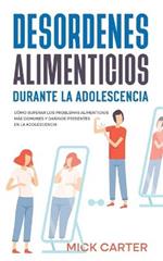 Desordenes Alimenticios durante la Adolescencia: Como Superar los Problemas Alimenticios mas Comunes y Daninos Presentes en la Adolescencia