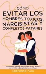 Como Evitar los Hombres Toxicos, Narcisistas y Completos Patanes: Descubre que Hacer si te Encuentras en una Relacion con un Patan y Como Evitarlos en el Futuro