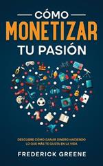 Como Monetizar tu Pasion: Descubre Como Ganar Dinero Haciendo lo que mas te Gusta en la Vida