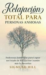 Relajacion Total para Personas Ansiosas: Poderosas Estrategias para Lograr un Estado de Relajacion Cuando mas lo Necesitas