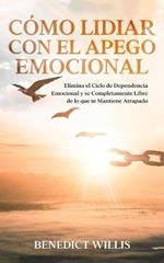 Como Lidiar con el Apego Emocional: Elimina el Ciclo de Dependencia Emocional y se Completamente Libre de lo que te Mantiene Atrapado