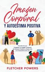 Imagen Corporal y Autoestima Positiva: Transforma por Completo tu Imagen Corporal de Manera Positiva y Desarrolla una Autoestima de Lujo