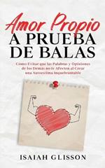 Amor Propio a Prueba de Balas: Como Evitar que las Palabras y Opiniones de los Demas no te Afecten al Crear una Autoestima Inquebrantable