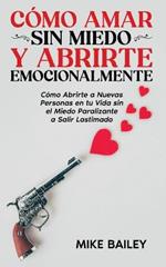 Como Amar sin Miedo y Abrirte Emocionalmente: Como Abrirte a Nuevas Personas en tu Vida sin el Miedo Paralizante a Salir Lastimado