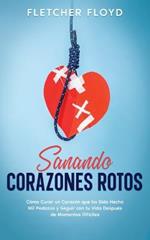 Sanando Corazones Rotos: Como Curar un Corazon que ha Sido Hecho Mil Pedazos y Seguir con tu Vida Despues de Momentos Dificiles