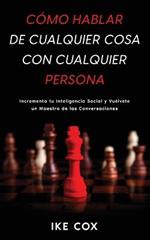 Como Hablar de Cualquier Cosa con Cualquier Persona: Incrementa tu Inteligencia Social y Vuelvete un Maestro de las Conversaciones