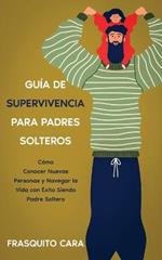 Guia de Supervivencia para Padres Solteros: Como Conocer Nuevas Personas y Navegar la Vida con Exito Siendo Padre Soltero