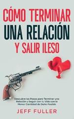 Como Terminar una Relacion y Salir Ileso: Descubre los Pasos para Terminar una Relacion y Seguir con tu Vida con el Menor Cantidad de Dano Posible