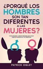 ?Porque los Hombres son tan Diferentes a las Mujeres?: Como Entender la Mente Masculina para Hacer Mejores Decisiones en tus Relaciones