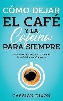 Como Dejar el Cafe y la Cafeina para Siempre: Descubre Como Dejar de Depender de la Cafeina por Completo