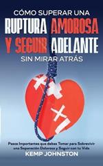 Como Superar Una Ruptura Amorosa Y Seguir Adelante sin Mirar Atras: Pasos Importantes que debes Tomar para Sobrevivir una Separacion Dolorosa y Seguir con tu Vida