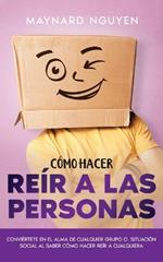 Cómo Hacer Reír a las Personas: Conviértete en el Alma de Cualquier Grupo o Situación Social al Saber Cómo Hacer Reír a Cualquiera