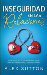 Inseguridad en las Relaciones: Cómo Evitar que la Inseguridad y el Miedo Dominen tus Relaciones y Destruyan tu Vida