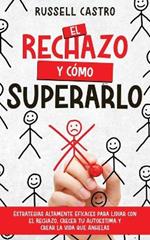 El Rechazo y C?mo Superarlo: Estrategias Altamente Eficaces para Lidiar con el Rechazo, Crecer tu Autoestima y Crear la Vida que Anhelas