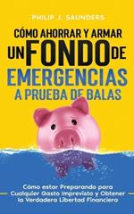 C?mo Ahorrar y Armar un Fondo de Emergencias a Prueba de Balas: C?mo estar Preparando para Cualquier Gasto Imprevisto y Obtener la Verdadera Libertad Financiera