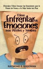 Cómo Enfrentar tus Emociones más Difíciles y Temibles: Descubre Cómo Encarar las Emociones que le Ponen un Freno a tu Vida Todos los Días