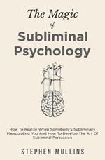 The Magic Of Subliminal Psychology: How To Realize When Somebody's Subliminally Manipulating You And How To Develop The Art Of Subliminal Persuasion