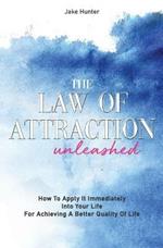 The Law Of Attraction Unleashed: How To Apply It Immediately Into Your Life For Achieving A Better Quality Of Life