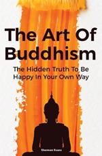 The Art Of Buddhism: The Hidden Truth To Be Happy In Your Own Way