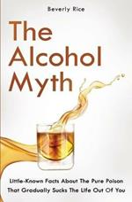 The Alcohol Myth: Little-Known Facts About The Pure Poison That Gradually Sucks The Life Out Of You