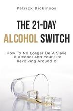 The 21-Day Alcohol Switch: How To No Longer Be A Slave To Alcohol And Your Life Revolving Around It