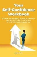 Your Self-Confidence Workbook: Practical Action Steps On How To Transform Your Beliefs To Make A Difference In Your Work And Personal Life