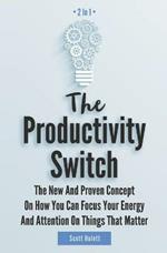 The Productivity Switch 2 In 1: The New And Proven Concept On How You Can Focus Your Energy And Attention On Things That Matter