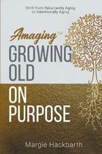 Amaging(TM) Growing Old On Purpose: Shift from Reluctantly Aging to Intentionally Aging