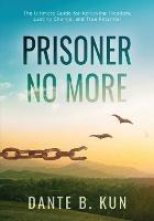 Prisoner No More: The Ultimate Guide for Achieving Freedom, Lasting Change, and True Potential