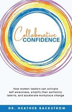 Collaborative Confidence: How women leaders can activate self-awareness, amplify their authentic talents, and accelerate workplace change