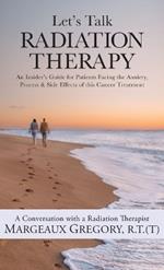 Let's Talk Radiation Therapy: An Insider's Guide for Patients Facing the Anxiety, Process, & Side Effects of this Cancer Treatment