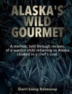 Alaska's Wild Gourmet: A memoir, told through recipes, of a warrior child returning to Alaska cloaked in a chef's coat